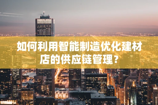如何利用智能制造优化建材店的供应链管理？