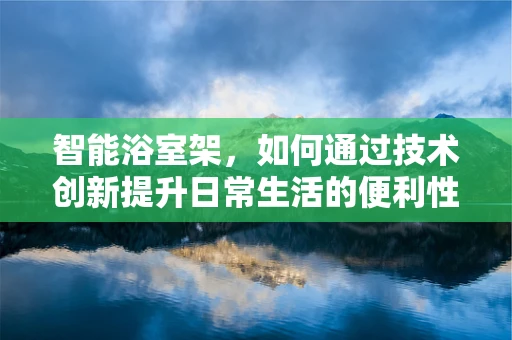 智能浴室架，如何通过技术创新提升日常生活的便利性？