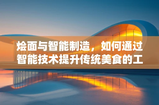 烩面与智能制造，如何通过智能技术提升传统美食的工业化生产？