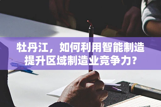 牡丹江，如何利用智能制造提升区域制造业竞争力？