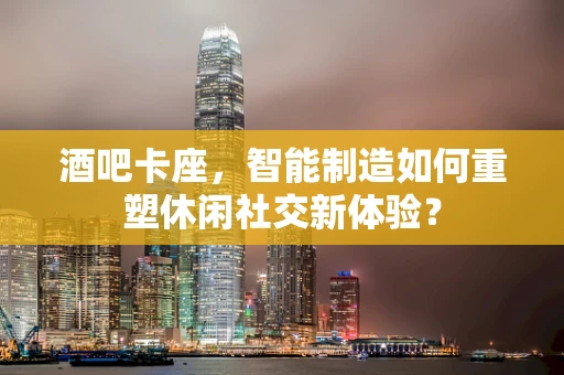 酒吧卡座，智能制造如何重塑休闲社交新体验？