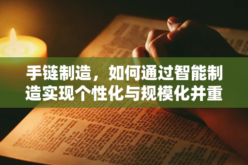 手链制造，如何通过智能制造实现个性化与规模化并重？