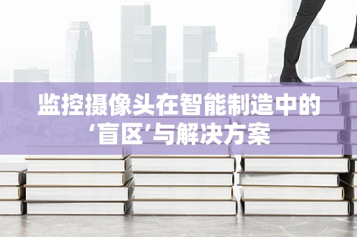 监控摄像头在智能制造中的‘盲区’与解决方案