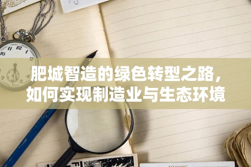 肥城智造的绿色转型之路，如何实现制造业与生态环境的和谐共生？