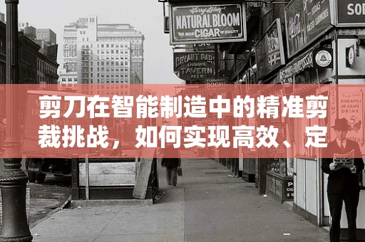 剪刀在智能制造中的精准剪裁挑战，如何实现高效、定制化生产？