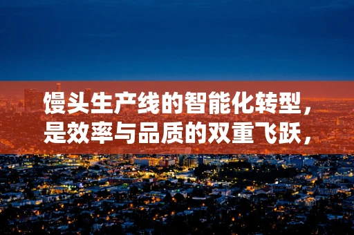 馒头生产线的智能化转型，是效率与品质的双重飞跃，还是传统与现代的碰撞？