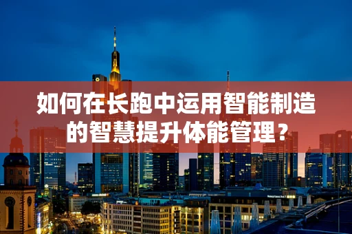 如何在长跑中运用智能制造的智慧提升体能管理？