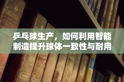 乒乓球生产，如何利用智能制造提升球体一致性与耐用性？
