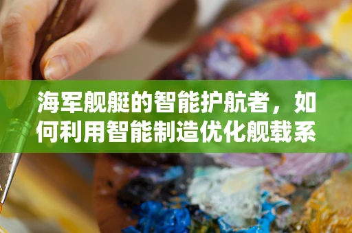 海军舰艇的智能护航者，如何利用智能制造优化舰载系统维护？