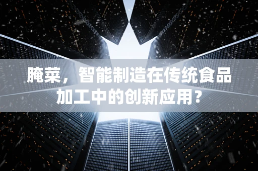 腌菜，智能制造在传统食品加工中的创新应用？