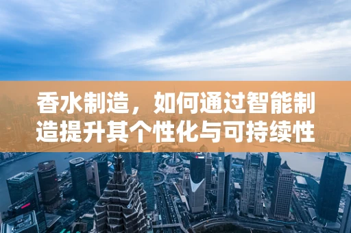 香水制造，如何通过智能制造提升其个性化与可持续性？
