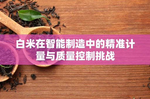 白米在智能制造中的精准计量与质量控制挑战