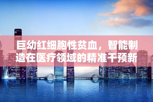 巨幼红细胞性贫血，智能制造在医疗领域的精准干预新视角？