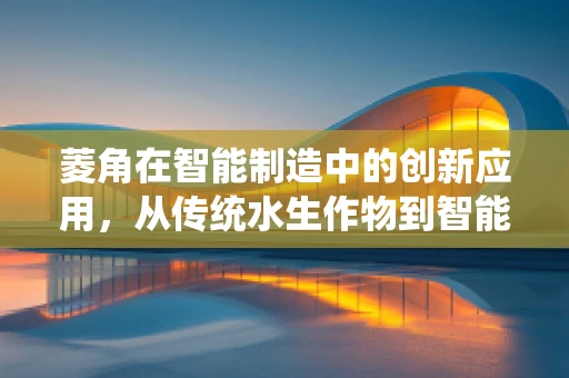菱角在智能制造中的创新应用，从传统水生作物到智能生产线的跨界探索