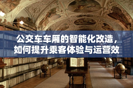 公交车车厢的智能化改造，如何提升乘客体验与运营效率？