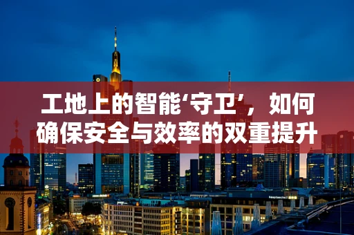 工地上的智能‘守卫’，如何确保安全与效率的双重提升？