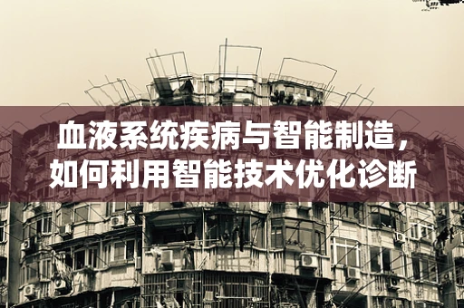 血液系统疾病与智能制造，如何利用智能技术优化诊断与治疗？