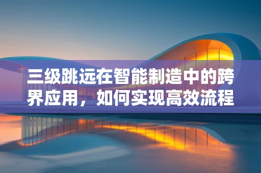 三级跳远在智能制造中的跨界应用，如何实现高效流程优化？
