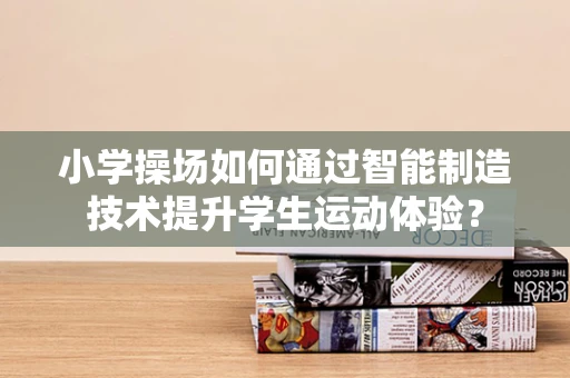 小学操场如何通过智能制造技术提升学生运动体验？