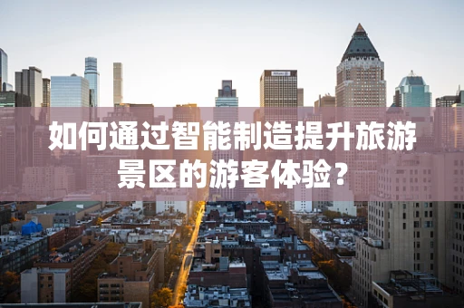 如何通过智能制造提升旅游景区的游客体验？