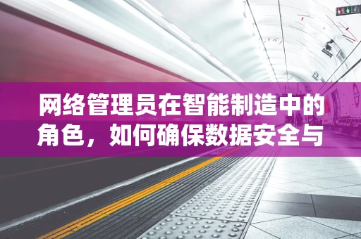 网络管理员在智能制造中的角色，如何确保数据安全与系统稳定？