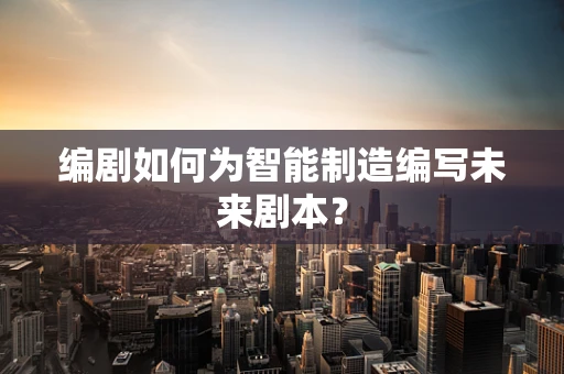 编剧如何为智能制造编写未来剧本？