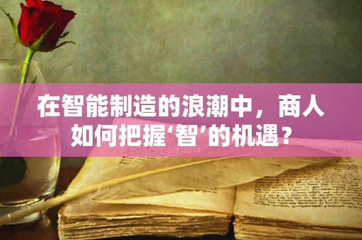 在智能制造的浪潮中，商人如何把握‘智’的机遇？