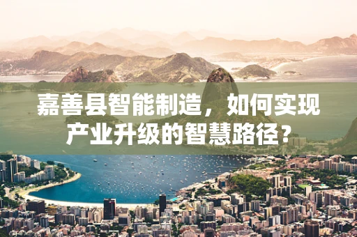 嘉善县智能制造，如何实现产业升级的智慧路径？