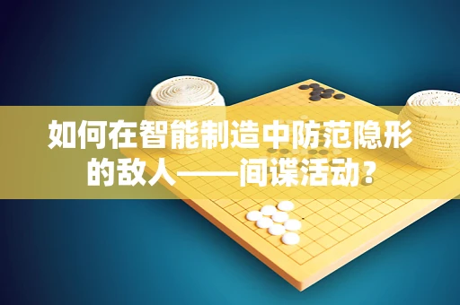 如何在智能制造中防范隐形的敌人——间谍活动？