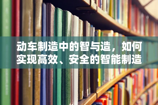 动车制造中的智与造，如何实现高效、安全的智能制造？