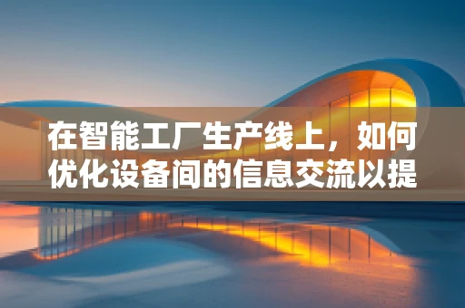 在智能工厂生产线上，如何优化设备间的信息交流以提升生产效率？