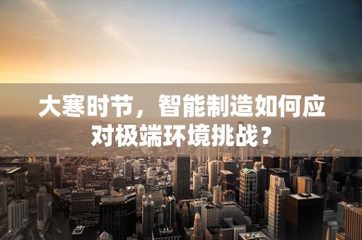 大寒时节，智能制造如何应对极端环境挑战？