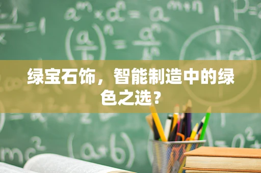 绿宝石饰，智能制造中的绿色之选？