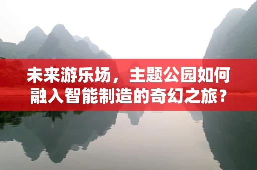 未来游乐场，主题公园如何融入智能制造的奇幻之旅？