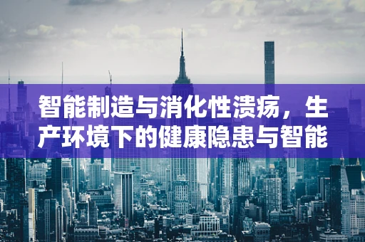 智能制造与消化性溃疡，生产环境下的健康隐患与智能解决方案