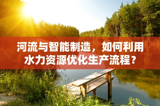 河流与智能制造，如何利用水力资源优化生产流程？