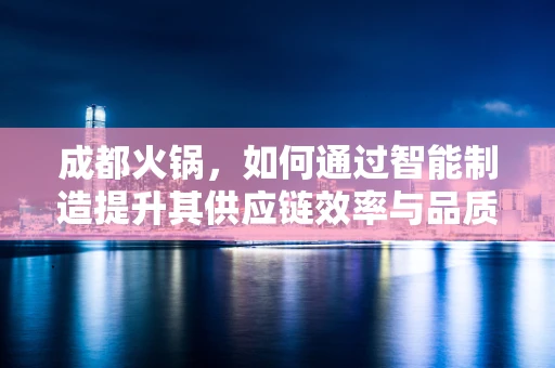 成都火锅，如何通过智能制造提升其供应链效率与品质？