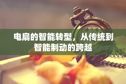 电扇的智能转型，从传统到智能制动的跨越