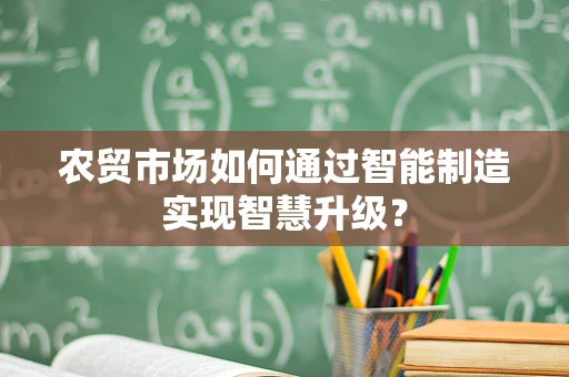 农贸市场如何通过智能制造实现智慧升级？