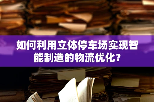 如何利用立体停车场实现智能制造的物流优化？