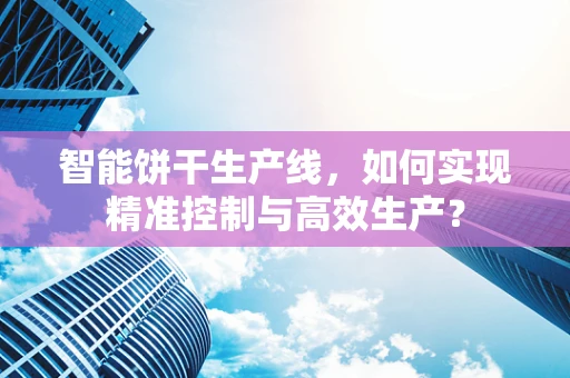 智能饼干生产线，如何实现精准控制与高效生产？