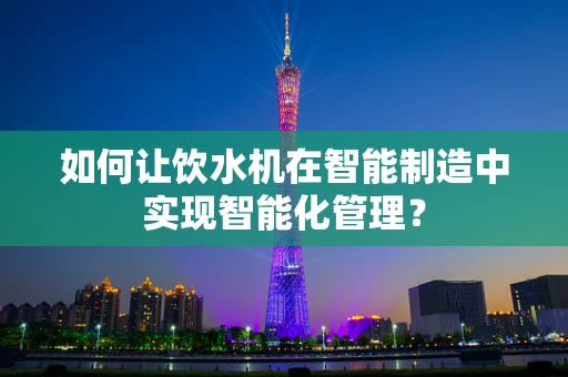 如何让饮水机在智能制造中实现智能化管理？