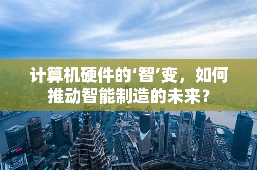 计算机硬件的‘智’变，如何推动智能制造的未来？