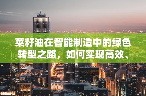 菜籽油在智能制造中的绿色转型之路，如何实现高效、可持续的加工？