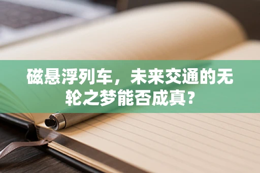 磁悬浮列车，未来交通的无轮之梦能否成真？