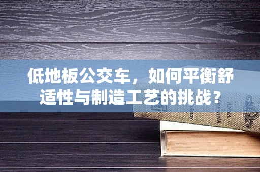 低地板公交车，如何平衡舒适性与制造工艺的挑战？