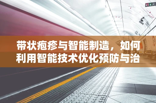 带状疱疹与智能制造，如何利用智能技术优化预防与治疗？