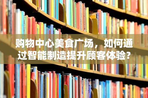 购物中心美食广场，如何通过智能制造提升顾客体验？