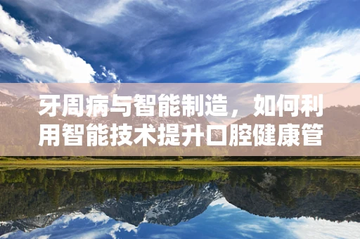牙周病与智能制造，如何利用智能技术提升口腔健康管理？