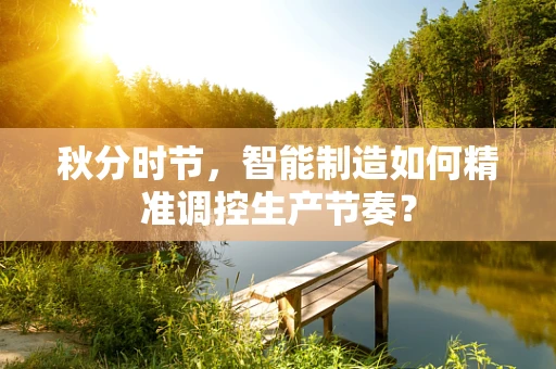 秋分时节，智能制造如何精准调控生产节奏？